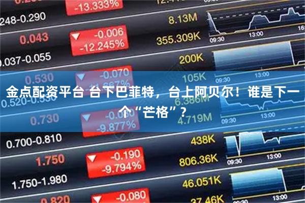 金点配资平台 台下巴菲特，台上阿贝尔！谁是下一个“芒格”？