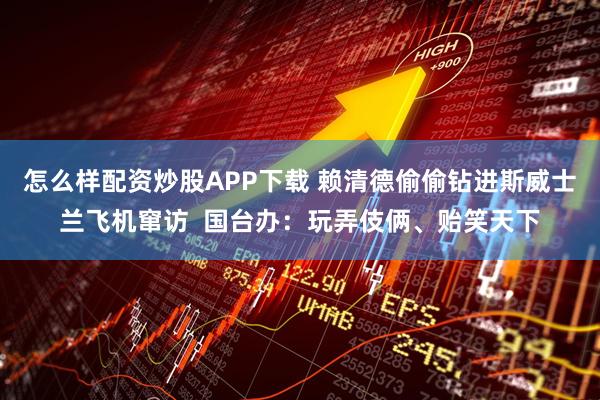 怎么样配资炒股APP下载 赖清德偷偷钻进斯威士兰飞机窜访  国台办：玩弄伎俩、贻笑天下