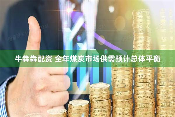 牛犇犇配资 全年煤炭市场供需预计总体平衡