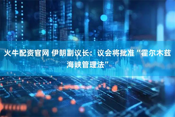 火牛配资官网 伊朗副议长：议会将批准“霍尔木兹海峡管理法”