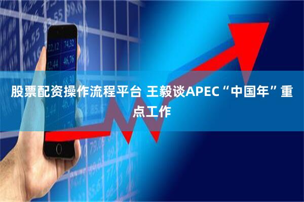 股票配资操作流程平台 王毅谈APEC“中国年”重点工作