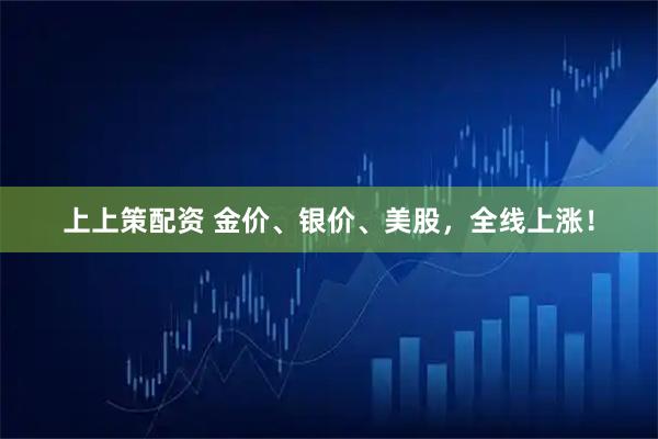 上上策配资 金价、银价、美股，全线上涨！