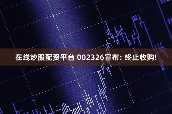 在线炒股配资平台 002326宣布: 终止收购!