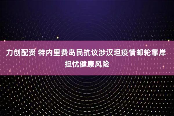 力创配资 特内里费岛民抗议涉汉坦疫情邮轮靠岸 担忧健康风险