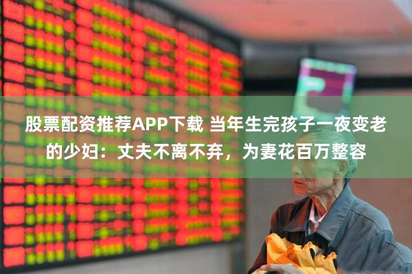 股票配资推荐APP下载 当年生完孩子一夜变老的少妇：丈夫不离不弃，为妻花百万整容