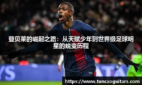 登贝莱的崛起之路：从天赋少年到世界级足球明星的蜕变历程