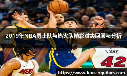 2019年NBA勇士队与热火队精彩对决回顾与分析
