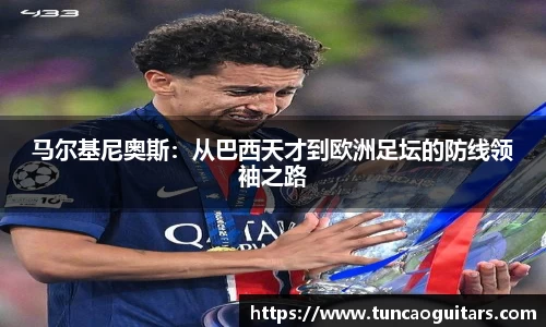 马尔基尼奥斯：从巴西天才到欧洲足坛的防线领袖之路